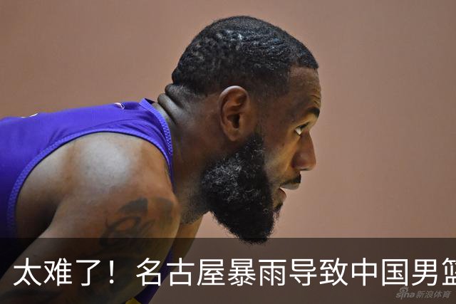 太难了！名古屋暴雨导致中国男篮全队到停车场避难，训练毫无保障
