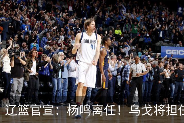 辽篮官宣：杨鸣离任！乌戈将担任辽宁男篮主帅